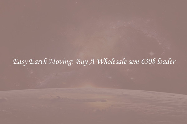 Easy Earth Moving: Buy A Wholesale sem 630b loader