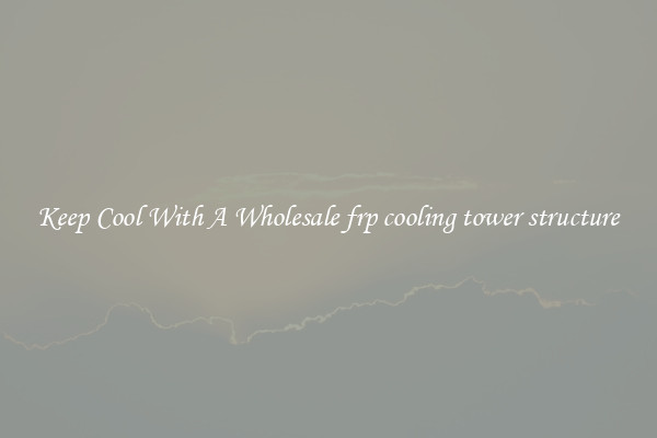 Keep Cool With A Wholesale frp cooling tower structure
