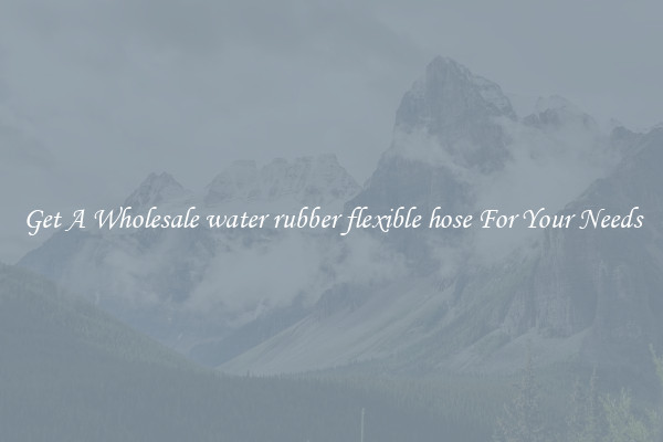 Get A Wholesale water rubber flexible hose For Your Needs