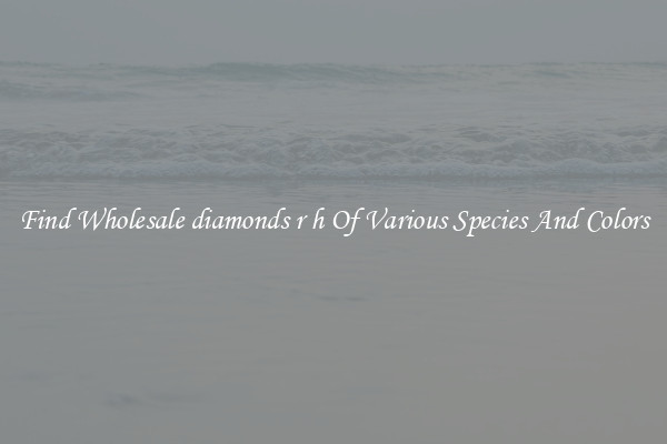 Find Wholesale diamonds r h Of Various Species And Colors