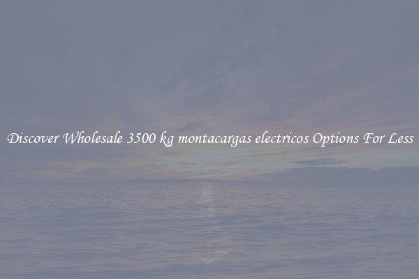Discover Wholesale 3500 kg montacargas electricos Options For Less