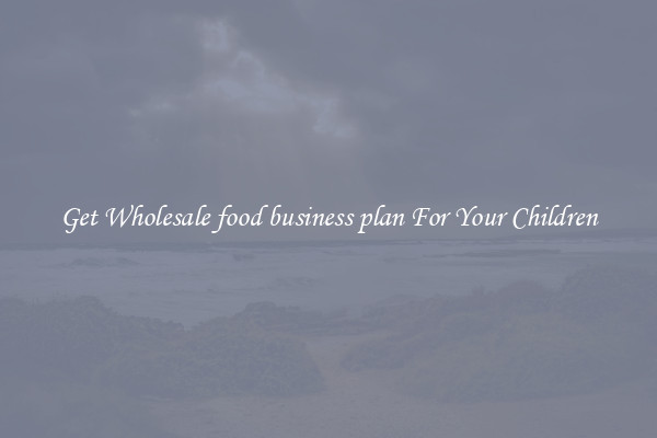 Get Wholesale food business plan For Your Children