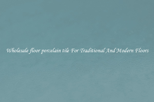Wholesale floor porcelain tile For Traditional And Modern Floors