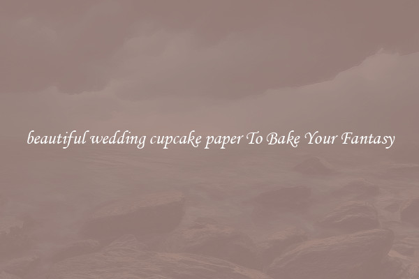 beautiful wedding cupcake paper To Bake Your Fantasy