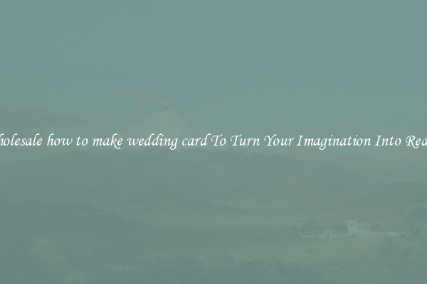 Wholesale how to make wedding card To Turn Your Imagination Into Reality
