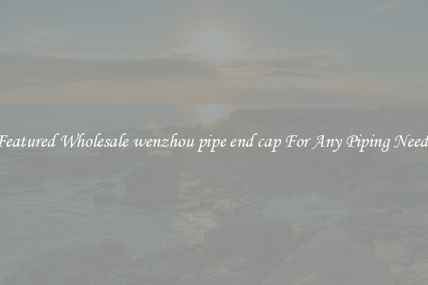 Featured Wholesale wenzhou pipe end cap For Any Piping Needs