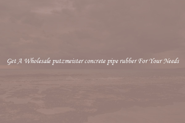 Get A Wholesale putzmeister concrete pipe rubber For Your Needs