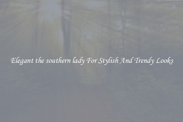 Elegant the southern lady For Stylish And Trendy Looks