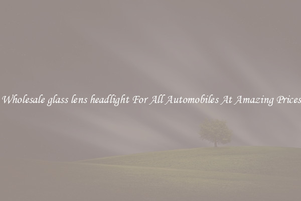 Wholesale glass lens headlight For All Automobiles At Amazing Prices
