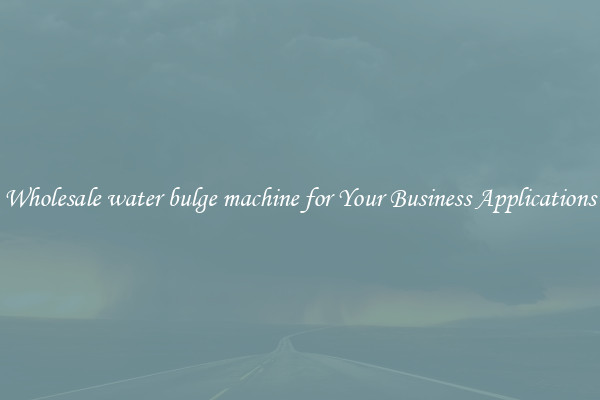 Wholesale water bulge machine for Your Business Applications