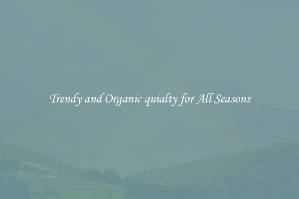 Trendy and Organic quialty for All Seasons