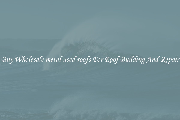 Buy Wholesale metal used roofs For Roof Building And Repair