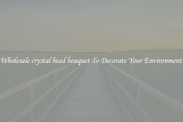 Wholesale crystal bead bouquet To Decorate Your Environment 