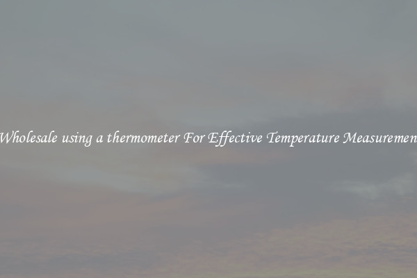 Wholesale using a thermometer For Effective Temperature Measurement