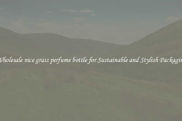 Wholesale nice grass perfume bottle for Sustainable and Stylish Packaging