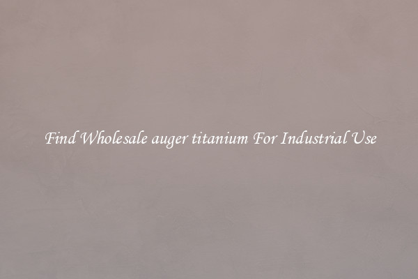Find Wholesale auger titanium For Industrial Use