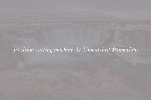 precision cutting machine At Unmatched Promotions