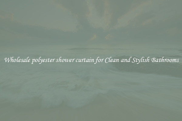 Wholesale polyester shower curtain for Clean and Stylish Bathrooms
