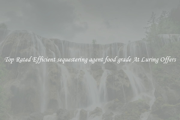 Top Rated Efficient sequestering agent food grade At Luring Offers