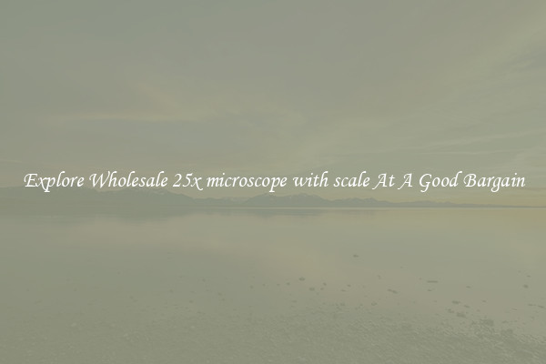 Explore Wholesale 25x microscope with scale At A Good Bargain