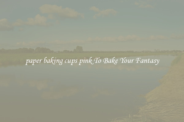 paper baking cups pink To Bake Your Fantasy
